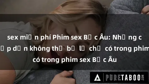 sex miễn phí Phim sex Bắc Âu: Những cảnh nóng hấp dẫn không thể bỏ lỡ chỉ có trong phim sex Bắc Âu