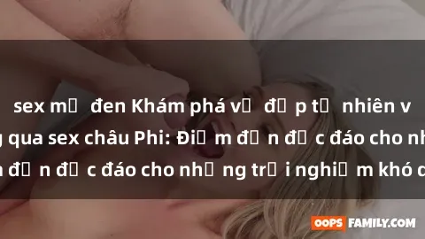 sex mỹ đen Khám phá vẻ đẹp tự nhiên và văn hóa đa dạng qua sex châu Phi: Điểm đến độc đáo cho những trải nghiệm khó quên