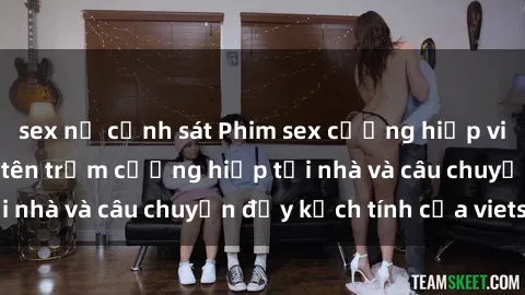 sex nữ cảnh sát Phim sex cưỡng hiếp vietsub: Nữ sinh bị tên trộm cưỡng hiếp tại nhà và câu chuyện đầy kịch tính của vietsub