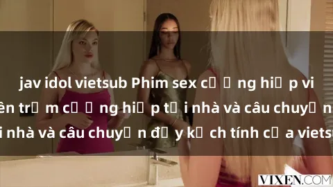 jav idol vietsub Phim sex cưỡng hiếp vietsub: Nữ sinh bị tên trộm cưỡng hiếp tại nhà và câu chuyện đầy kịch tính của vietsub