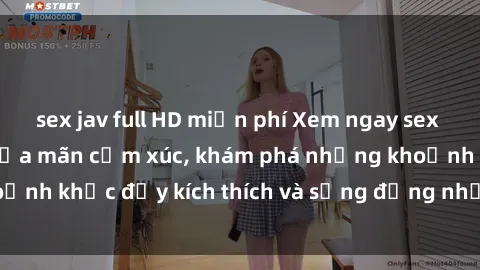 sex jav full HD miễn phí Xem ngay sex jav không che để thỏa mãn cảm xúc, khám phá những khoảnh khắc đầy kích thích và sống động nhất chỉ trong click!