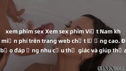 xem phim sex Xem sex phim Việt Nam không che hoàn toàn miễn phí trên trang web chất lượng cao. Đảm bảo đáp ứng nhu cầu thị giác và giúp thỏa mãn mong muốn của bạn.