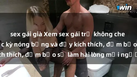 sex gái già Xem sex gái trẻ không che hấp dẫn nhất, cực kỳ nóng bỏng và đầy kích thích, đảm bảo sẽ làm hài lòng mọi người!