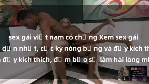 sex gái việt nam có chồng Xem sex gái trẻ không che hấp dẫn nhất, cực kỳ nóng bỏng và đầy kích thích, đảm bảo sẽ làm hài lòng mọi người!