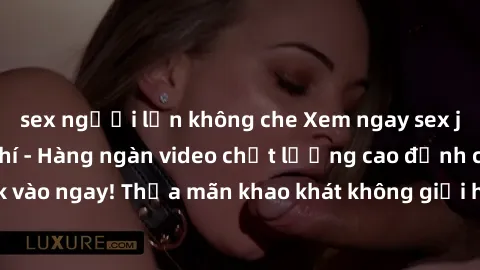 sex người lớn không che Xem ngay sex jav full HD miễn phí - Hàng ngàn video chất lượng cao đỉnh cao chỉ cần click vào ngay! Thỏa mãn khao khát không giới hạn, đón chờ những trải nghiệm mới lạ!