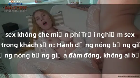 sex không che miễn phí Trải nghiệm sex sinh viên sôi động trong khách sạn: Hành động nóng bỏng giữa đám đông, không ai bị bỏ lỡ