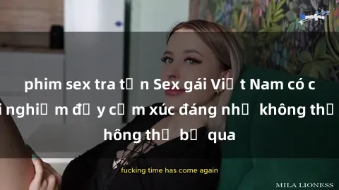 phim sex tra tấn Sex gái Việt Nam có con: Trải nghiệm đầy cảm xúc đáng nhớ không thể bỏ qua
