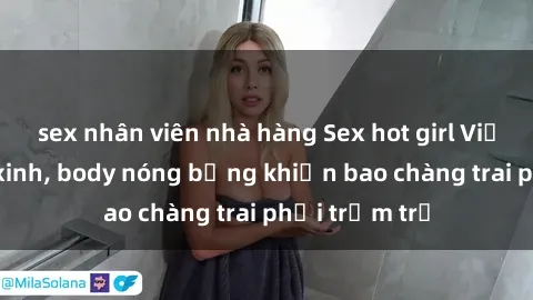 sex nhân viên nhà hàng Sex hot girl Việt Nam: Mặt xinh, body nóng bỏng khiến bao chàng trai phải trầm trồ