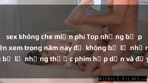 sex không che miễn phí Top những bộ phim sex hay nhất nên xem trong năm nay để không bỏ lỡ những thước phim hấp dẫn và đầy kịch tính.