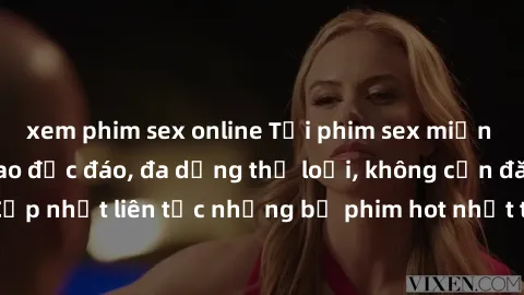 xem phim sex online Tải phim sex miễn phí chất lượng cao độc đáo, đa dạng thể loại, không cần đăng ký tài khoản. Cập nhật liên tục những bộ phim hot nhất trên thị trường. Sự lựa chọn hàng đầu cho ngườ