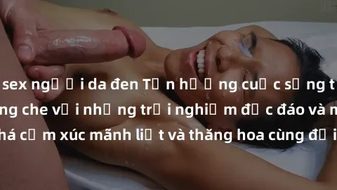 sex người da đen Tận hưởng cuộc sống tình dục online không che với những trải nghiệm độc đáo và mới lạ. Khám phá cảm xúc mãnh liệt và thăng hoa cùng đối tác tại các trang web chuyên nghiệp.