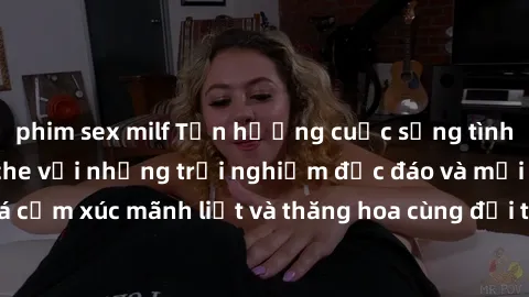 phim sex milf Tận hưởng cuộc sống tình dục online không che với những trải nghiệm độc đáo và mới lạ. Khám phá cảm xúc mãnh liệt và thăng hoa cùng đối tác tại các trang web chuyên nghiệp.