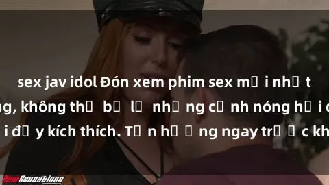 sex jav idol Đón xem phim sex mới nhất đang hot trên mạng, không thể bỏ lỡ những cảnh nóng hổi đầy kích thích. Tận hưởng ngay trước khi bị xoá chóng mặt!