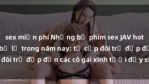 sex miễn phí Những bộ phim sex JAV hot nhất không thể bỏ lỡ trong năm nay: từ cặp đôi trẻ đẹp đến các cô gái xinh tươi đầy sức hút.