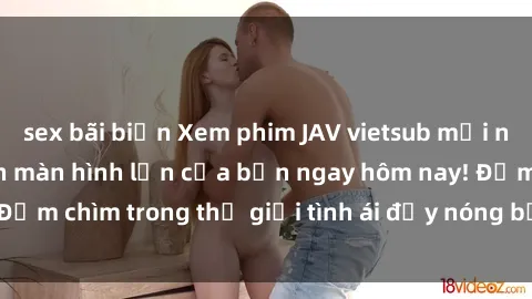 sex bãi biển Xem phim JAV vietsub mới nhất và hấp dẫn trên màn hình lớn của bạn ngay hôm nay! Đắm chìm trong thế giới tình ái đầy nóng bỏng và kích thích.