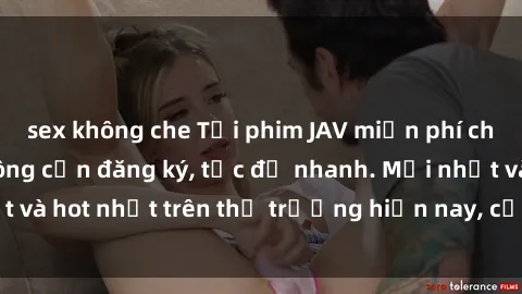 sex không che Tải phim JAV miễn phí chất lượng cao, không cần đăng ký, tốc độ nhanh. Mới nhất và hot nhất trên thị trường hiện nay, cập nhật hàng ngày.
