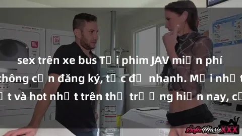 sex trên xe bus Tải phim JAV miễn phí chất lượng cao, không cần đăng ký, tốc độ nhanh. Mới nhất và hot nhất trên thị trường hiện nay, cập nhật hàng ngày.