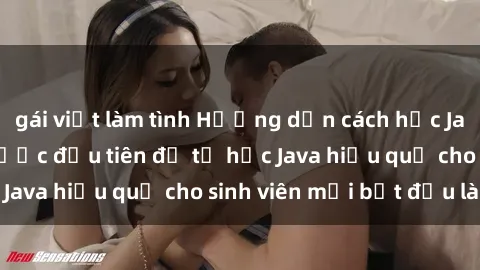 gái việt làm tình Hướng dẫn cách học Java cho sinh viên: Bước đầu tiên để tự học Java hiệu quả cho sinh viên mới bắt đầu là gì?