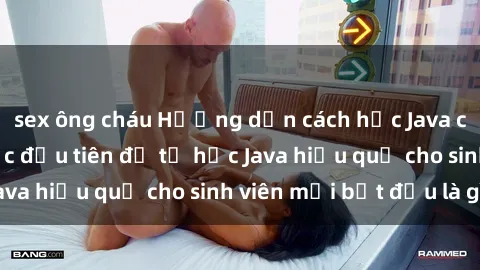 sex ông cháu Hướng dẫn cách học Java cho sinh viên: Bước đầu tiên để tự học Java hiệu quả cho sinh viên mới bắt đầu là gì?
