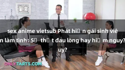 sex anime vietsub Phát hiện gái sinh viên làm tình: Sự thật đau lòng hay hiểm nguy?
