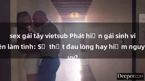 sex gái tây vietsub Phát hiện gái sinh viên làm tình: Sự thật đau lòng hay hiểm nguy?