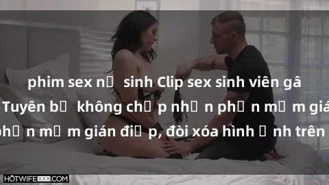 phim sex nữ sinh Clip sex sinh viên gây sốt mạng xã hội: Tuyên bố không chấp nhận phần mềm gián điệp, đòi xóa hình ảnh trên internet