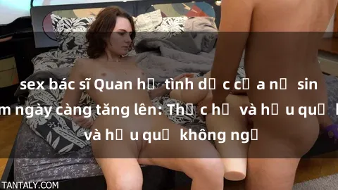 sex bác sĩ Quan hệ tình dục của nữ sinh Việt Nam ngày càng tăng lên: Thực hư và hậu quả không ngờ