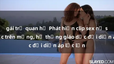 gái trẻ quan hệ Phát hiện clip sex nữ sinh gây sốc trên mạng, hệ thống giáo dục đối diện áp lực lớn