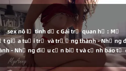 sex nô lệ tình dục Gái trẻ quan hệ: Mối quan hệ khác biệt giữa tuổi trẻ và trưởng thành - Những điều cần biết và cảnh báo từ chuyên gia