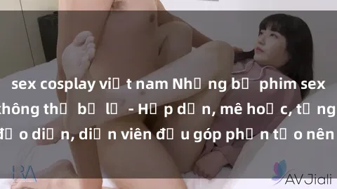 sex cosplay việt nam Những bộ phim sex gái già đỉnh cao không thể bỏ lỡ - Hấp dẫn, mê hoặc, từng đạo diễn, diễn viên đều góp phần tạo nên sự hấp dẫn, kích thích.