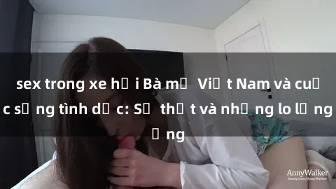 sex trong xe hơi Bà mẹ Việt Nam và cuộc sống tình dục: Sự thật và những lo lắng