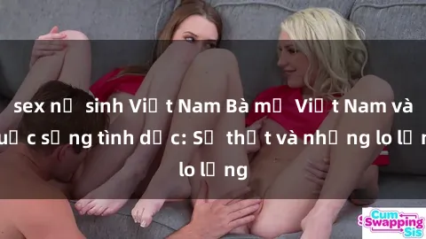 sex nữ sinh Việt Nam Bà mẹ Việt Nam và cuộc sống tình dục: Sự thật và những lo lắng