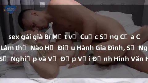 sex gái già Bí Mật về Cuộc Sống Của Các MILF Việt Nam: Làm thế Nào Họ Điều Hành Gia Đình, Sự Nghiệp và Vẻ Đẹp Với Định Hình Văn Hóa Đương Đại
