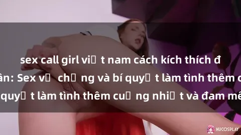 sex call girl việt nam cách kích thích đam mê trong hôn nhân: Sex vợ chồng và bí quyết làm tình thêm cuồng nhiệt và đam mê