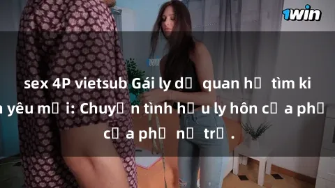 sex 4P vietsub Gái ly dị quan hệ tìm kiếm tình yêu mới: Chuyện tình hậu ly hôn của phụ nữ trẻ.