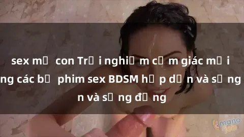 sex mẹ con Trải nghiệm cảm giác mới lạ trong các bộ phim sex BDSM hấp dẫn và sống động
