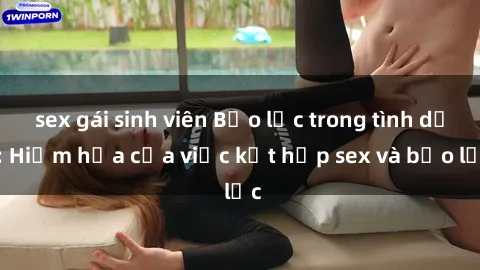 sex gái sinh viên Bạo lực trong tình dục: Hiểm họa của việc kết hợp sex và bạo lực