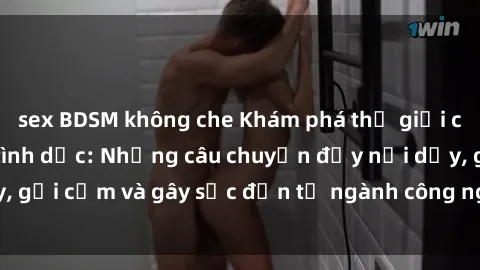 sex BDSM không che Khám phá thế giới của phim sex nô lệ tình dục: Những câu chuyện đầy nổi dậy, gợi cảm và gây sốc đến từ ngành công nghiệp giải trí đen tối