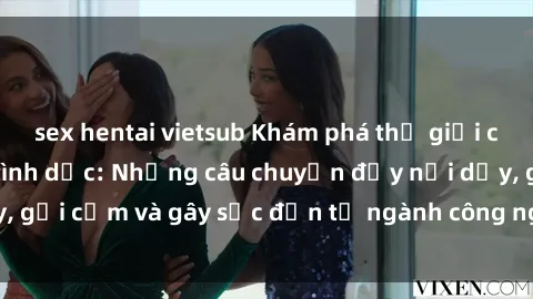 sex hentai vietsub Khám phá thế giới của phim sex nô lệ tình dục: Những câu chuyện đầy nổi dậy, gợi cảm và gây sốc đến từ ngành công nghiệp giải trí đen tối