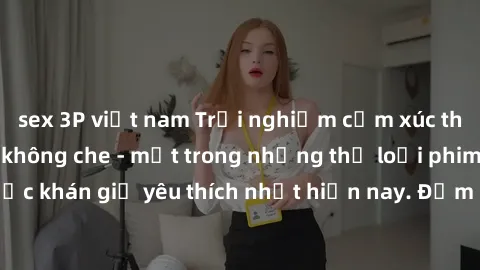 sex 3P việt nam Trải nghiệm cảm xúc thăng hoa với jav SM không che - một trong những thể loại phim người lớn được khán giả yêu thích nhất hiện nay. Đảm bảo đem lại sự hấp dẫn, kích thích tối đa cho ng