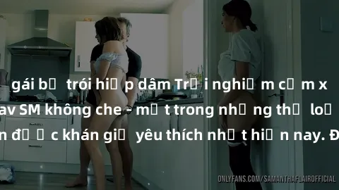 gái bị trói hiếp dâm Trải nghiệm cảm xúc thăng hoa với jav SM không che - một trong những thể loại phim người lớn được khán giả yêu thích nhất hiện nay. Đảm bảo đem lại sự hấp dẫn, kích thích tối đa c