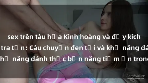 sex trên tàu hỏa Kinh hoàng và đầy kích thích với phim sex tra tấn: Câu chuyện đen tối và khả năng đánh thức bản năng tiềm ẩn trong con người