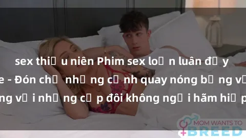 sex thiếu niên Phim sex loạn luân đầy kích thích không che - Đón chờ những cảnh quay nóng bỏng với những cặp đôi không ngại hãm hiếp gia đình trong lòng