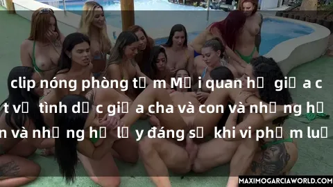 clip nóng phòng tắm Mối quan hệ giữa cha và con: Sự thật về tình dục giữa cha và con và những hệ lụy đáng sợ khi vi phạm luật pháp.