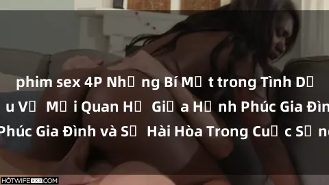 phim sex 4P Những Bí Mật trong Tình Dục Gia Đình: Tìm Hiểu Về Mối Quan Hệ Giữa Hạnh Phúc Gia Đình và Sự Hài Hòa Trong Cuộc Sống Tình Dục