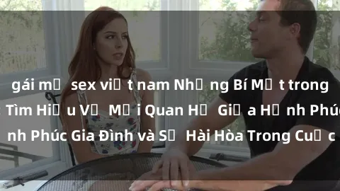 gái mỹ sex việt nam Những Bí Mật trong Tình Dục Gia Đình: Tìm Hiểu Về Mối Quan Hệ Giữa Hạnh Phúc Gia Đình và Sự Hài Hòa Trong Cuộc Sống Tình Dục