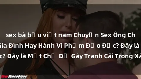 sex bà bầu việt nam Chuyện Sex Ông Cháu: Mối Quan Hệ Gia Đình Hay Hành Vi Phạm Đạo Đức? Đây là Một Chủ Đề Gây Tranh Cãi Trong Xã Hội Hiện Nay.