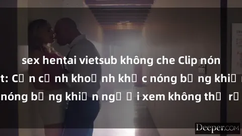sex hentai vietsub không che Clip nóng phòng tắm gây sốt: Cận cảnh khoảnh khắc nóng bỏng khiến người xem không thể rời mắt