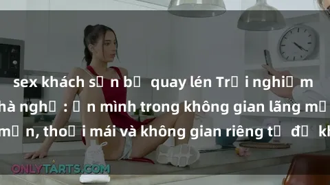 sex khách sạn bị quay lén Trải nghiệm độc đáo tại sex nhà nghỉ: ẩn mình trong không gian lãng mạn, thoải mái và không gian riêng tư để khuấy động tình ái.