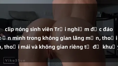 clip nóng sinh viên Trải nghiệm độc đáo tại sex nhà nghỉ: ẩn mình trong không gian lãng mạn, thoải mái và không gian riêng tư để khuấy động tình ái.
